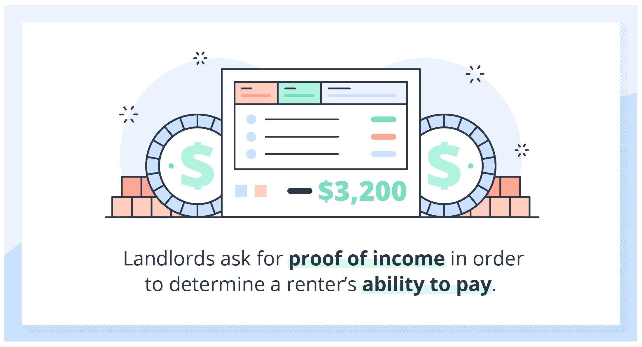 Landlords ask for a proof of income in order to determine a tenant's ability to pay monthly rent.
