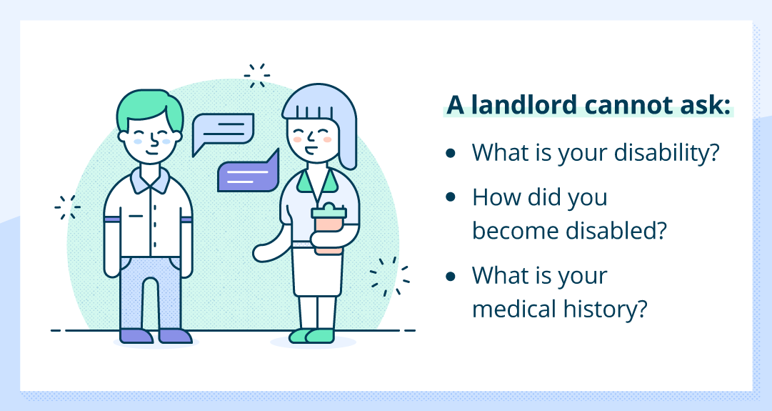 A landlord can't ask disabled tenants the following: What is your disability? How did you become disabled? What is your medical history?